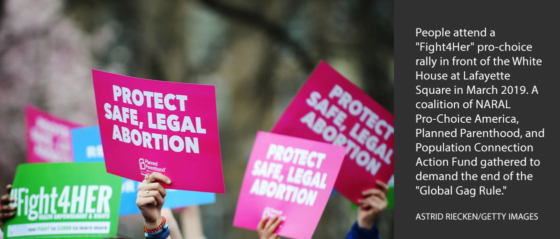 People attend a "Fight4Her" pro-choice rally in front of the White House at Lafayette Square in March 2019. A coalition of NARAL Pro-Choice America, Planned Parenthood, and Population Connection Action Fund gathered to demand the end of the "Global Gag Rule."ASTRID RIECKEN/GETTY IMAGES